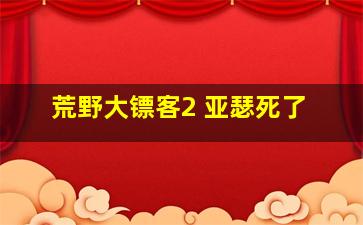 荒野大镖客2 亚瑟死了